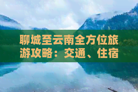 聊城至云南全方位旅游攻略：交通、住宿、景点、美食一应俱全！