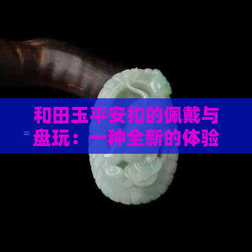 和田玉平安扣的佩戴与盘玩：一种全新的体验视角