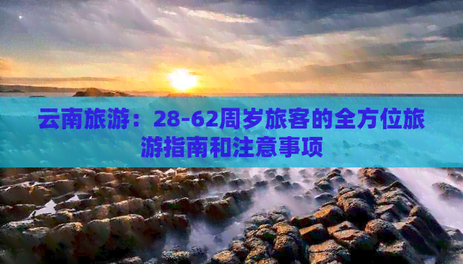 云南旅游：28-62周岁旅客的全方位旅游指南和注意事项