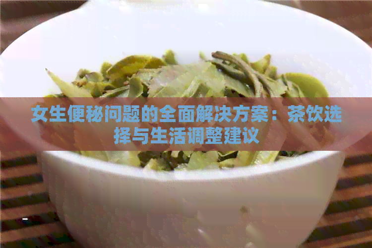 女生便秘问题的全面解决方案：茶饮选择与生活调整建议