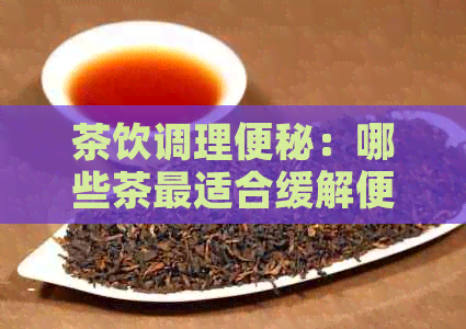 茶饮调理便秘：哪些茶最适合缓解便秘问题？