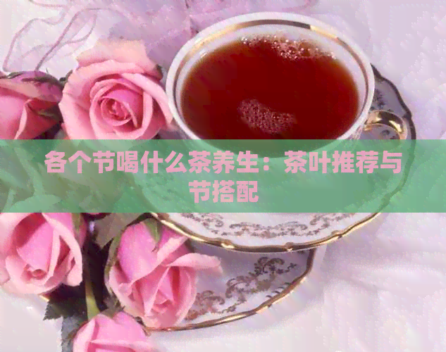 各个节喝什么茶养生：茶叶推荐与节搭配