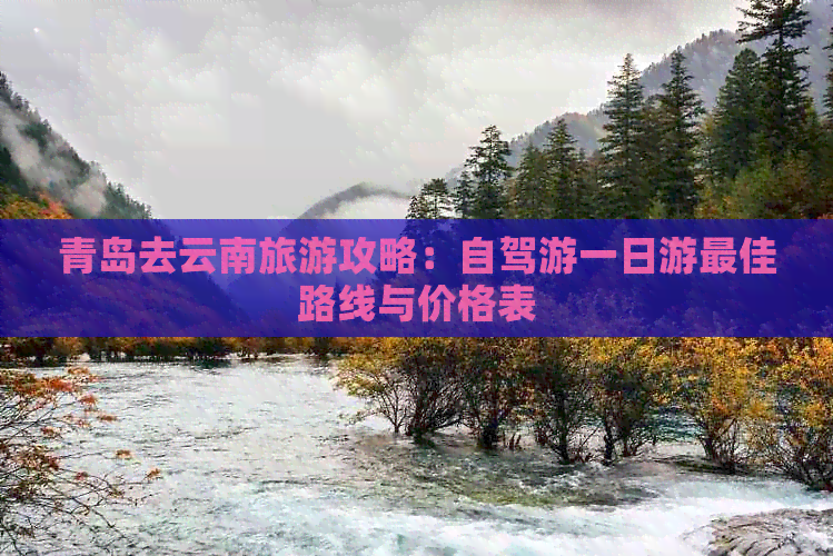 青岛去云南旅游攻略：自驾游一日游更佳路线与价格表