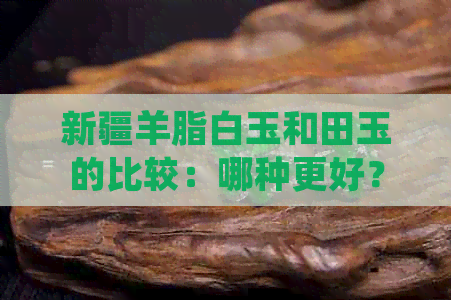 新疆羊脂白玉和田玉的比较：哪种更好？