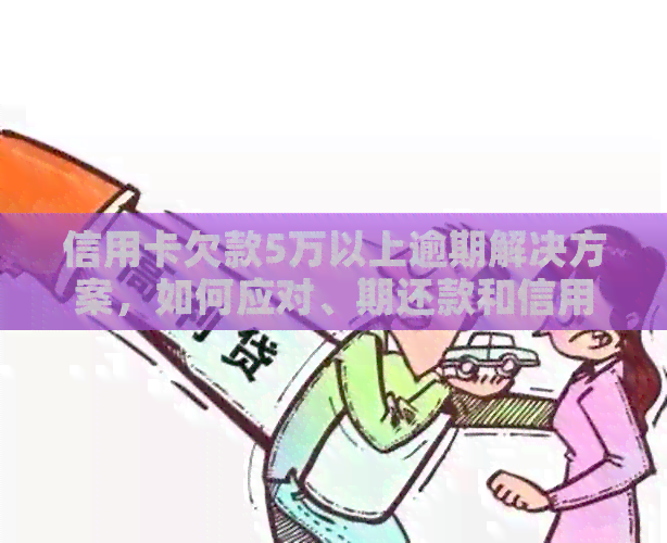 信用卡欠款5万以上逾期解决方案，如何应对、期还款和信用修复全解析