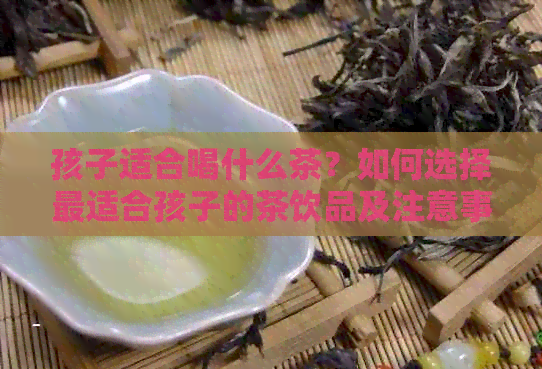 孩子适合喝什么茶？如何选择最适合孩子的茶饮品及注意事项