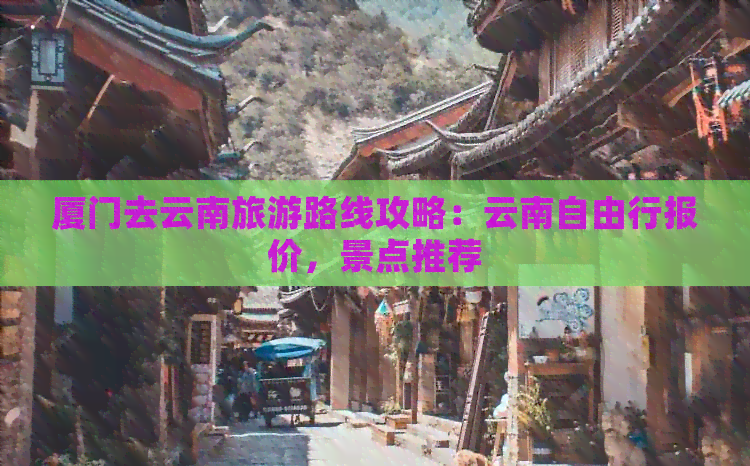 厦门去云南旅游路线攻略：云南自由行报价，景点推荐