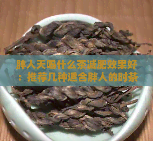 胖人天喝什么茶减肥效果好：推荐几种适合胖人的时茶饮，帮助消脂瘦身。