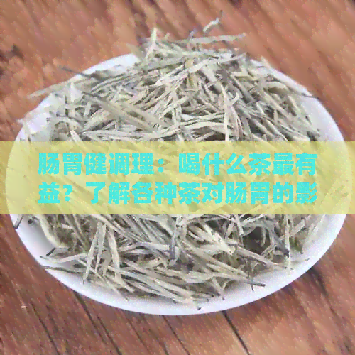 肠胃健调理：喝什么茶最有益？了解各种茶对肠胃的影响及推荐