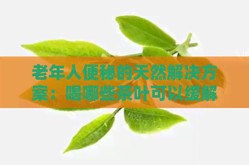 老年人便秘的天然解决方案：喝哪些茶叶可以缓解便秘？