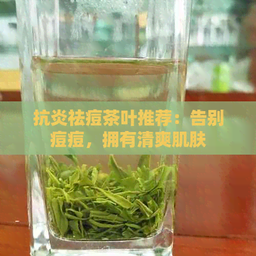 抗炎祛痘茶叶推荐：告别痘痘，拥有清爽肌肤