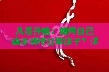 从零开始：如何自己动手制作翡翠珠子？详解所需材料、步骤与技巧