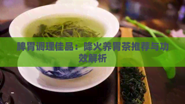 脾胃调理佳品：降火养胃茶推荐与功效解析