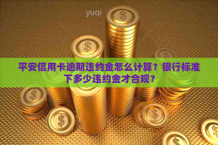 平安信用卡逾期违约金怎么计算？银行标准下多少违约金才合规？