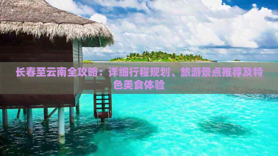 长春至云南全攻略：详细行程规划、旅游景点推荐及特色美食体验