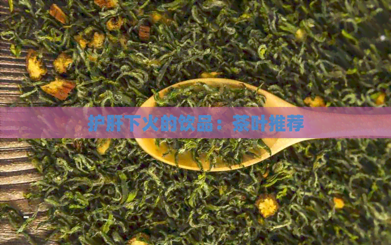 护肝下火的饮品：茶叶推荐