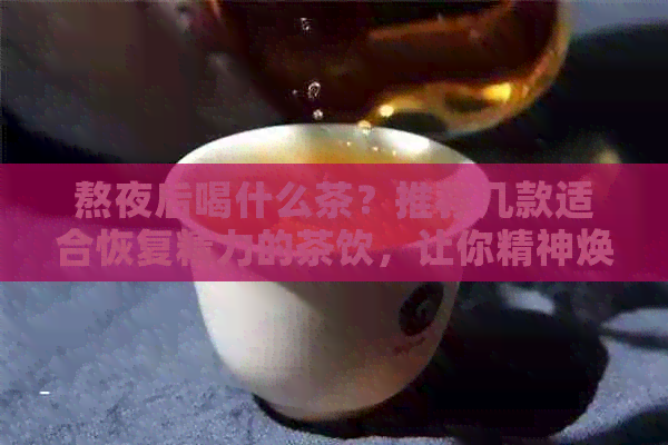 熬夜后喝什么茶？推荐几款适合恢复精力的茶饮，让你精神焕发