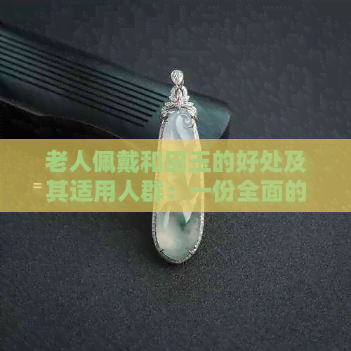 老人佩戴和田玉的好处及其适用人群：一份全面的指南