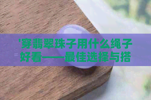 '穿翡翠珠子用什么绳子好看——更佳选择与搭配建议'