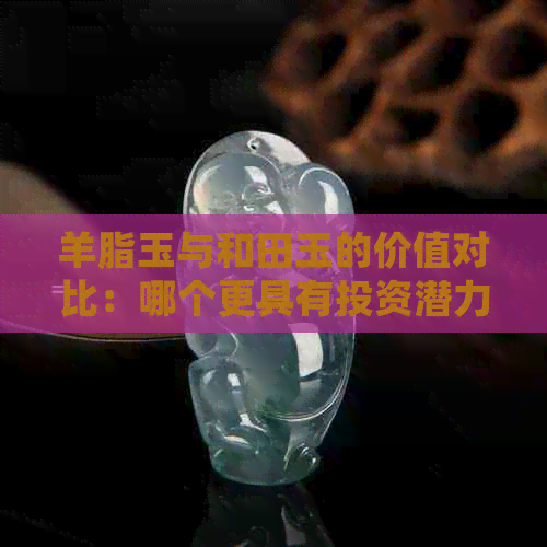 羊脂玉与和田玉的价值对比：哪个更具有投资潜力？