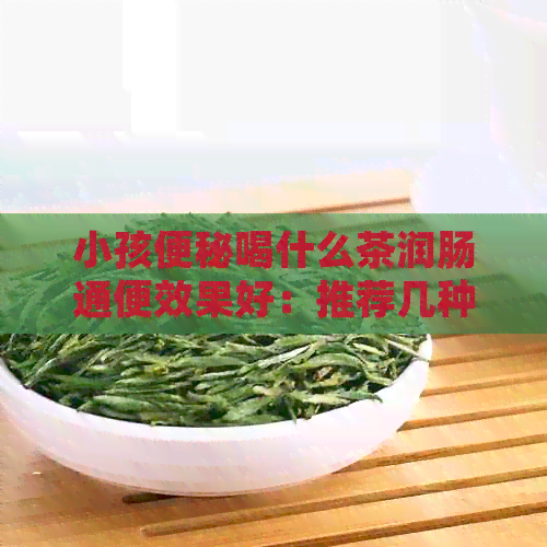 小孩便秘喝什么茶润肠通便效果好：推荐几种适合儿的茶饮