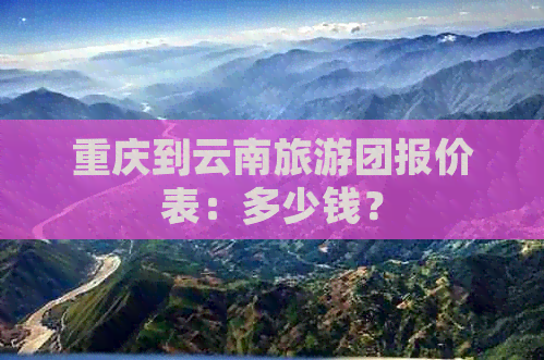 重庆到云南旅游团报价表：多少钱？