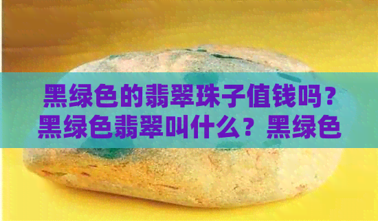 黑绿色的翡翠珠子值钱吗？黑绿色翡翠叫什么？黑绿色翡翠挂件寓意是什么？