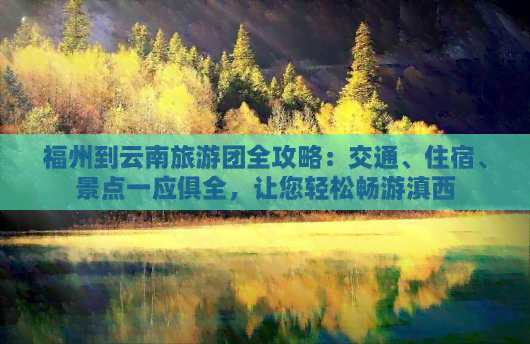 福州到云南旅游团全攻略：交通、住宿、景点一应俱全，让您轻松畅游滇西