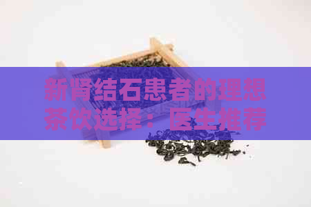 新肾结石患者的理想茶饮选择：医生推荐的健茶品