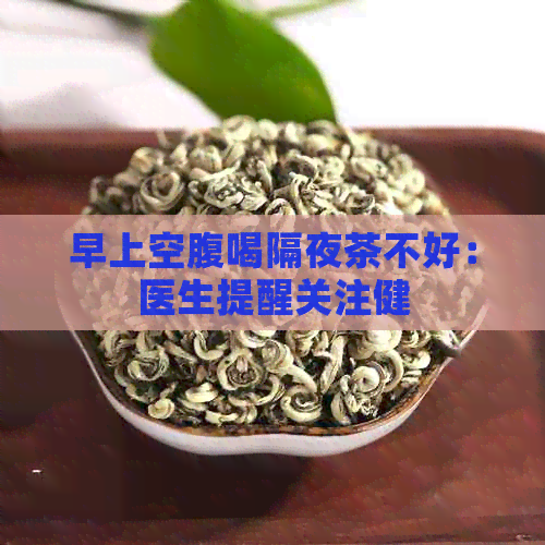 早上空腹喝隔夜茶不好：医生提醒关注健