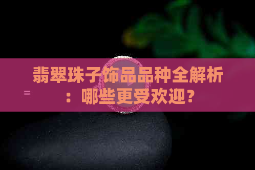 翡翠珠子饰品品种全解析：哪些更受欢迎？