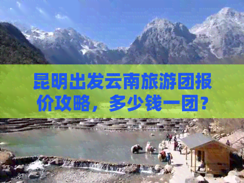 昆明出发云南旅游团报价攻略，多少钱一团？