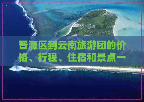 晋源区到云南旅游团的价格、行程、住宿和景点一览，全面了解旅游团信息