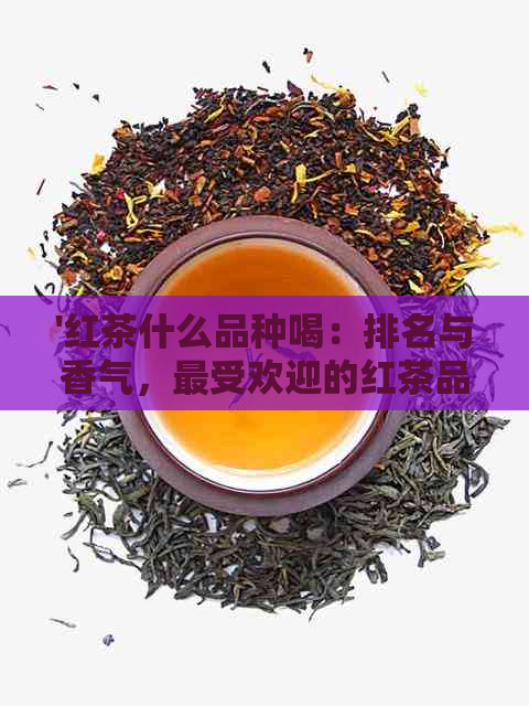 '红茶什么品种喝：排名与香气，更受欢迎的红茶品种解析'