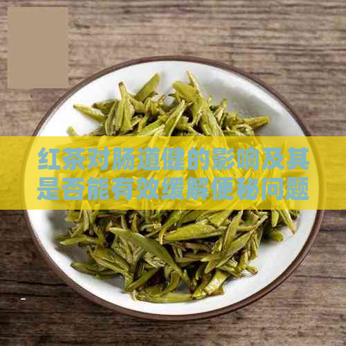 红茶对肠道健的影响及其是否能有效缓解便秘问题