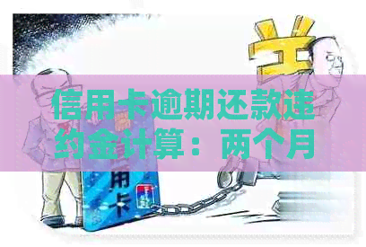 信用卡逾期还款违约金计算：两个月利息多少？