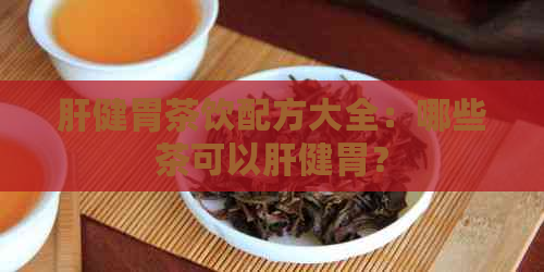 肝健胃茶饮配方大全：哪些茶可以肝健胃？
