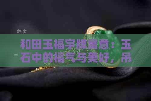 和田玉福字牌寓意：玉石中的福气与美好，吊坠、牌价一应俱全