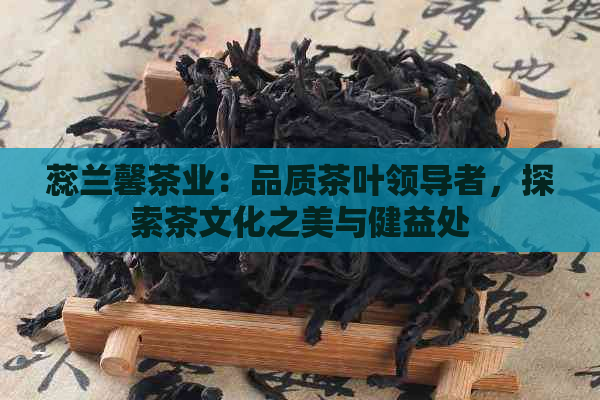 蕊兰馨茶业：品质茶叶领导者，探索茶文化之美与健益处