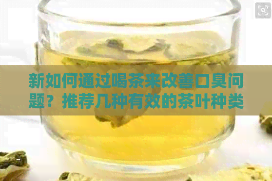 新如何通过喝茶来改善口臭问题？推荐几种有效的茶叶种类及饮用方法