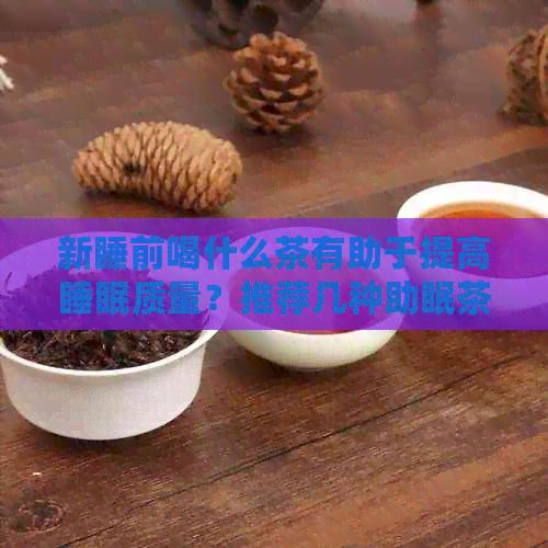 新睡前喝什么茶有助于提高睡眠质量？推荐几种助眠茶及饮用方法