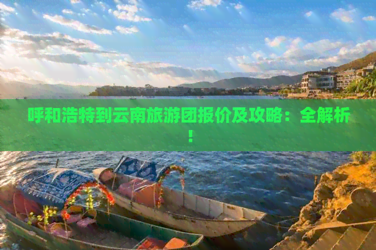 呼和浩特到云南旅游团报价及攻略：全解析！