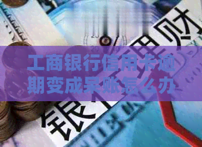 工商银行信用卡逾期变成呆账怎么办？逾期后如何处理和挽回信用？