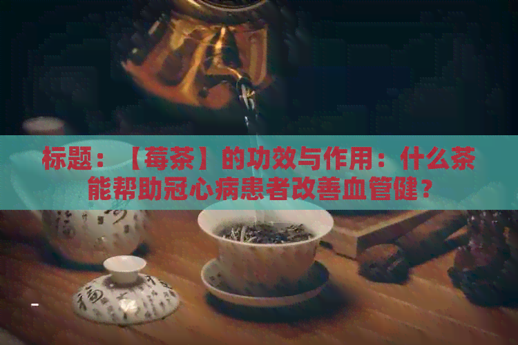 标题：【莓茶】的功效与作用：什么茶能帮助冠心病患者改善血管健？