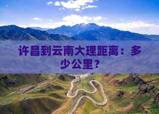 许昌到云南大理距离：多少公里？