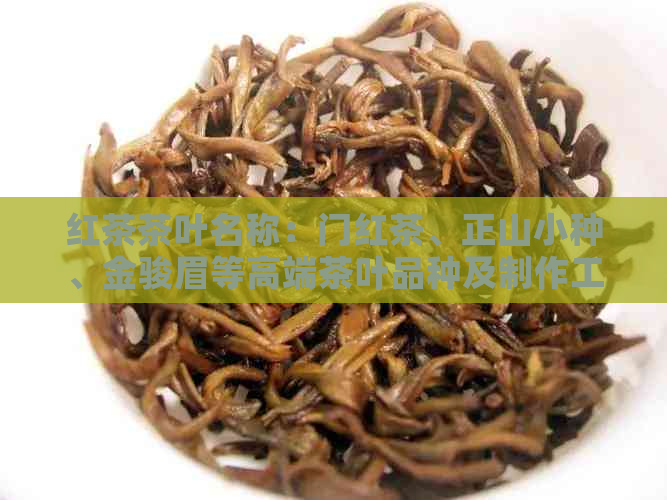 红茶茶叶名称：门红茶、正山小种、金骏眉等高端茶叶品种及制作工艺特点