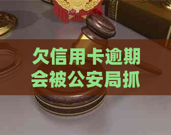 欠信用卡逾期会被公安局抓吗？处理方式以及相关问题解答