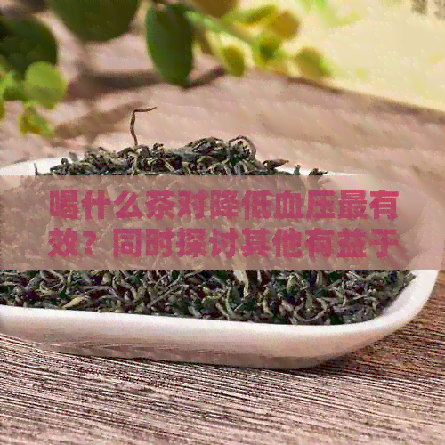 喝什么茶对降低血压最有效？同时探讨其他有益于降压的饮品及注意事项