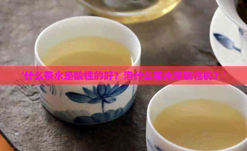 '什么茶水是酸性的好？泡什么茶水是酸性的？'