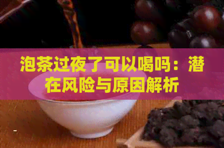 泡茶过夜了可以喝吗：潜在风险与原因解析